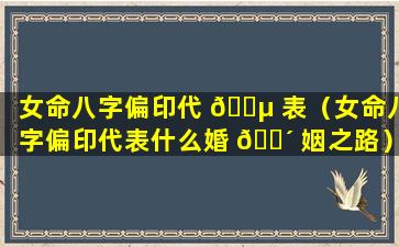 女命八字偏印代 🐵 表（女命八字偏印代表什么婚 🌴 姻之路）